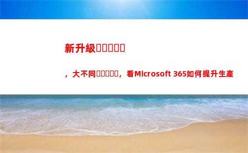 新升級，大不同，看Microsoft 365如何提升生產(chǎn)力(不同國家升級)